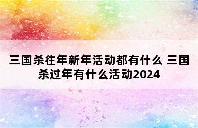 三国杀往年新年活动都有什么 三国杀过年有什么活动2024